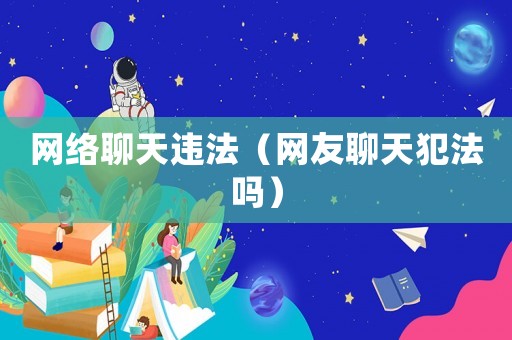 網(wǎng)絡(luò)聊天違法（網(wǎng)友聊天犯法嗎）