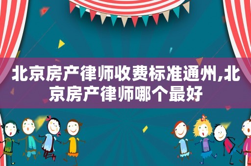 北京房產律師收費標準通州,北京房產律師哪個最好
