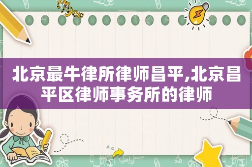 北京最牛律所律師昌平,北京昌平區(qū)律師事務(wù)所的律師