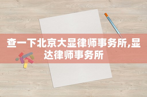 查一下北京大顯律師事務(wù)所,顯達(dá)律師事務(wù)所