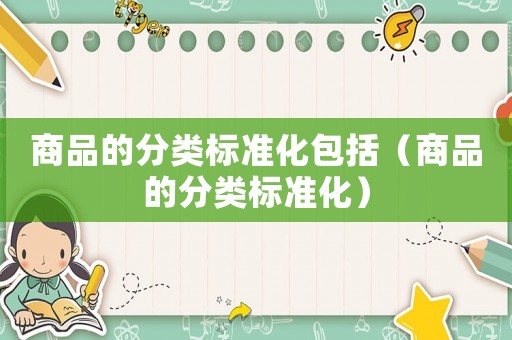商品的分類標(biāo)準(zhǔn)化包括（商品的分類標(biāo)準(zhǔn)化）
