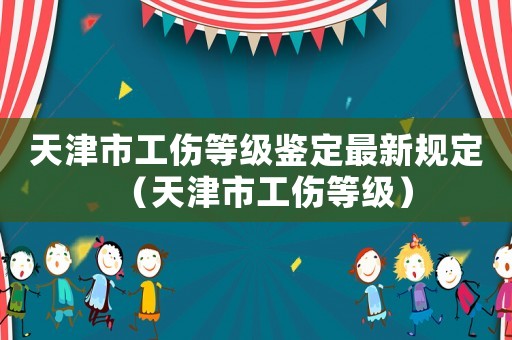 天津市工傷等級鑒定最新規(guī)定（天津市工傷等級）