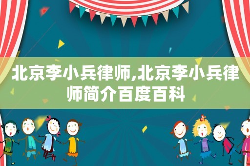 北京李小兵律師,北京李小兵律師簡(jiǎn)介百度百科