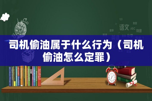 司機(jī)偷油屬于什么行為（司機(jī)偷油怎么定罪）