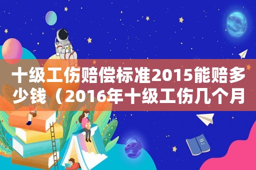 十級(jí)工傷賠償標(biāo)準(zhǔn)2015能賠多少錢（2016年十級(jí)工傷幾個(gè)月工資）