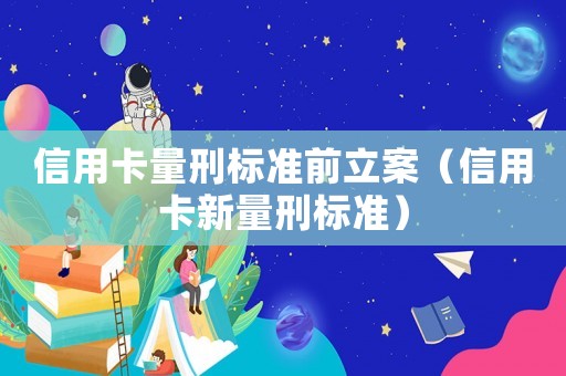 信用卡量刑標(biāo)準(zhǔn)前立案（信用卡新量刑標(biāo)準(zhǔn)）