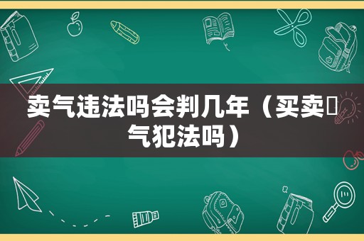 賣氣違法嗎會(huì)判幾年（買賣氣氣犯法嗎）