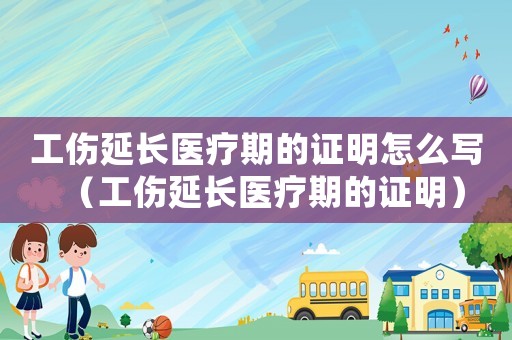 工傷延長(zhǎng)醫(yī)療期的證明怎么寫(xiě)（工傷延長(zhǎng)醫(yī)療期的證明）