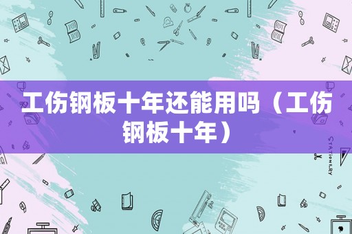 工傷鋼板十年還能用嗎（工傷鋼板十年）