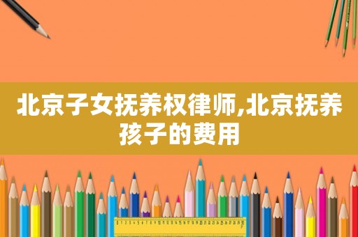 北京子女撫養(yǎng)權(quán)律師,北京撫養(yǎng)孩子的費(fèi)用
