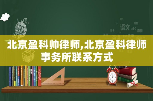 北京盈科帥律師,北京盈科律師事務(wù)所聯(lián)系方式
