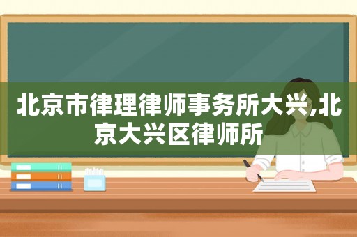 北京市律理律師事務(wù)所大興,北京大興區(qū)律師所