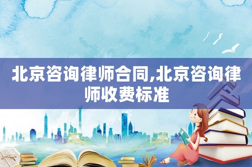 北京咨詢律師合同,北京咨詢律師收費標(biāo)準(zhǔn)
