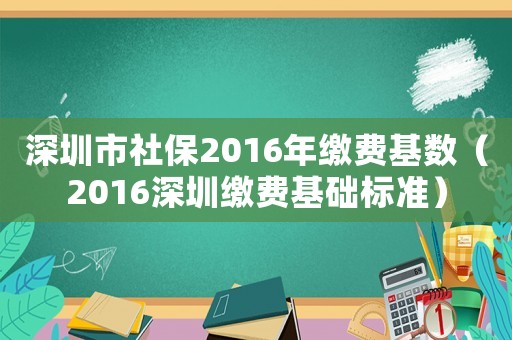深圳市社保2016年繳費基數(shù)（2016深圳繳費基礎(chǔ)標準）