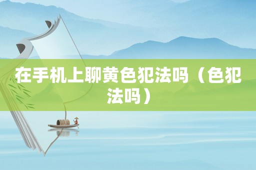 在手機(jī)上聊黃色犯法嗎（色犯法嗎）