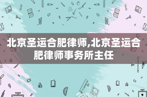 北京圣運合肥律師,北京圣運合肥律師事務(wù)所主任