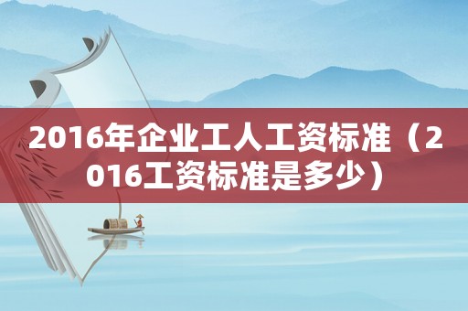 2016年企業(yè)工人工資標(biāo)準(zhǔn)（2016工資標(biāo)準(zhǔn)是多少）