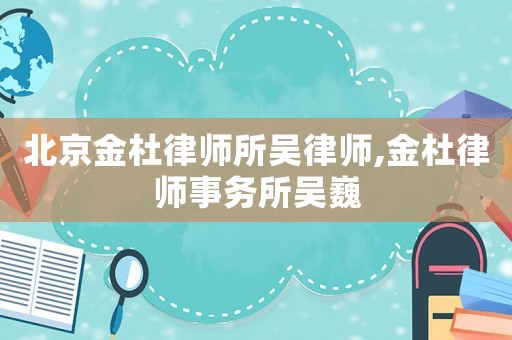 北京金杜律師所吳律師,金杜律師事務(wù)所吳巍
