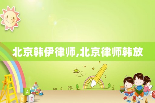 北京韓伊律師,北京律師韓放
