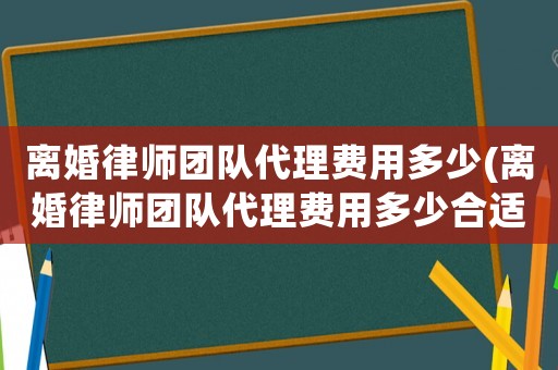 離婚律師團(tuán)隊(duì)代理費(fèi)用多少(離婚律師團(tuán)隊(duì)代理費(fèi)用多少合適)