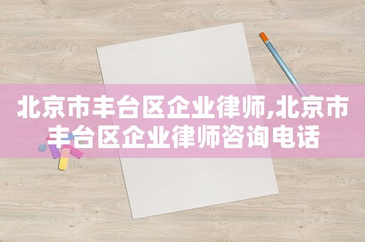 北京市豐臺區(qū)企業(yè)律師,北京市豐臺區(qū)企業(yè)律師咨詢電話