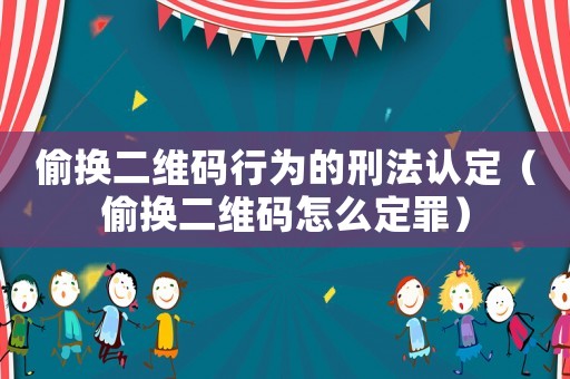偷換二維碼行為的刑法認(rèn)定（偷換二維碼怎么定罪）