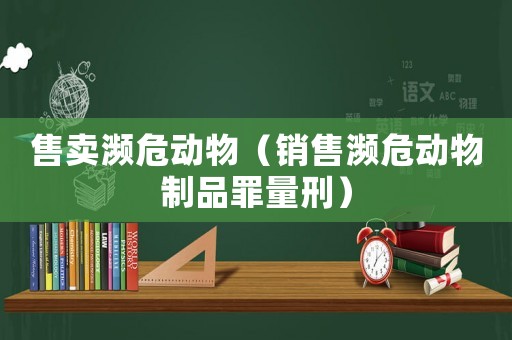 售賣瀕危動物（銷售瀕危動物制品罪量刑）