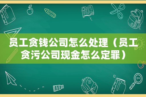 員工貪錢公司怎么處理（員工貪污公司現(xiàn)金怎么定罪）