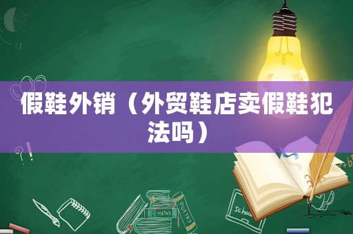 假鞋外銷(xiāo)（外貿(mào)鞋店賣(mài)假鞋犯法嗎）