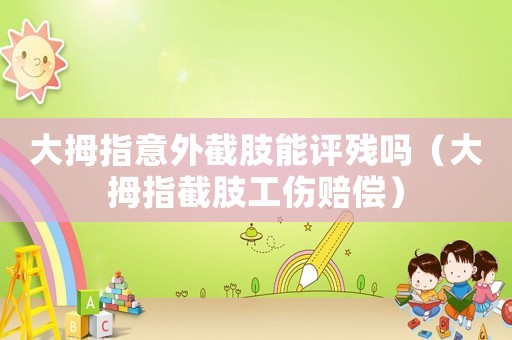 大拇指意外截肢能評(píng)殘嗎（大拇指截肢工傷賠償）