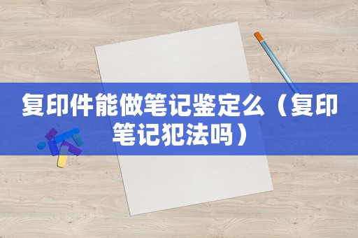 復(fù)印件能做筆記鑒定么（復(fù)印筆記犯法嗎）