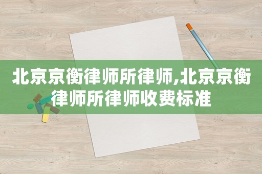 北京京衡律師所律師,北京京衡律師所律師收費(fèi)標(biāo)準(zhǔn)