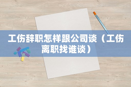 工傷辭職怎樣跟公司談（工傷離職找誰談）