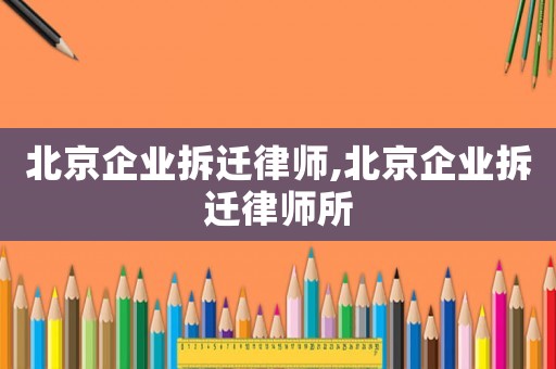 北京企業(yè)拆遷律師,北京企業(yè)拆遷律師所