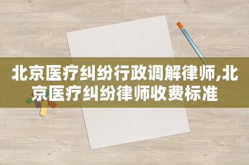 北京醫(yī)療糾紛行政調(diào)解律師,北京醫(yī)療糾紛律師收費標準