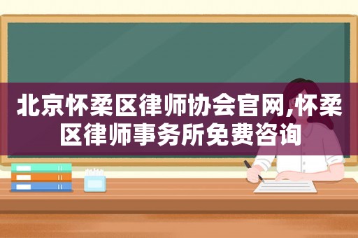 北京懷柔區(qū)律師協(xié)會官網(wǎng),懷柔區(qū)律師事務(wù)所免費咨詢