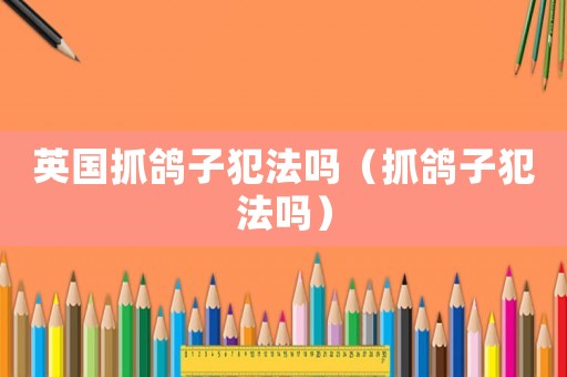 英國抓鴿子犯法嗎（抓鴿子犯法嗎）