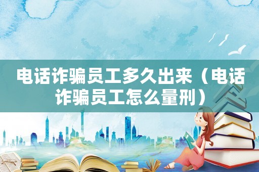 電話詐騙員工多久出來(lái)（電話詐騙員工怎么量刑）