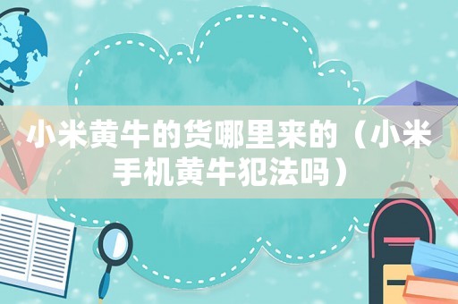 小米黃牛的貨哪里來的（小米手機(jī)黃牛犯法嗎）