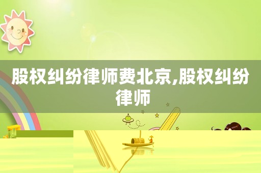 股權(quán)糾紛律師費(fèi)北京,股權(quán)糾紛 律師