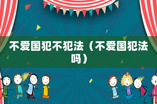 不愛國(guó)犯不犯法（不愛國(guó)犯法嗎）
