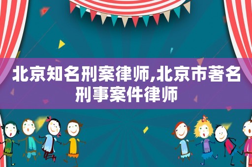 北京知名刑案律師,北京市著名刑事案件律師