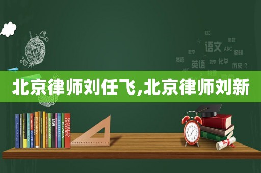北京律師劉任飛,北京律師劉新