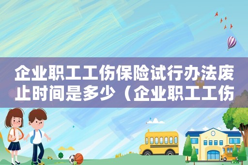 企業(yè)職工工傷保險(xiǎn)試行辦法廢止時(shí)間是多少（企業(yè)職工工傷保險(xiǎn)試行辦法廢止）