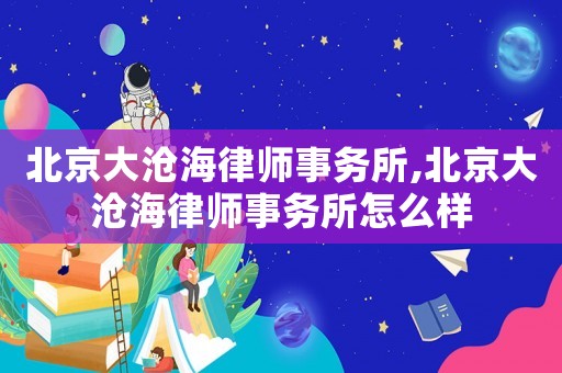 北京大滄海律師事務(wù)所,北京大滄海律師事務(wù)所怎么樣
