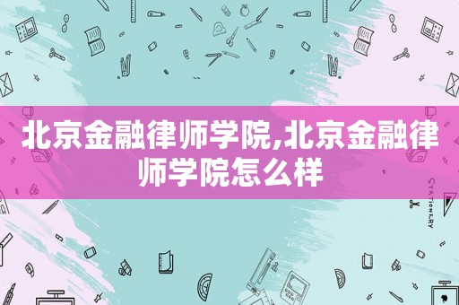 北京金融律師學(xué)院,北京金融律師學(xué)院怎么樣
