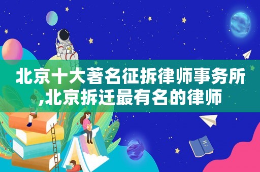 北京十大著名征拆律師事務(wù)所,北京拆遷最有名的律師