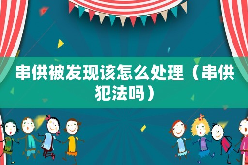 串供被發(fā)現(xiàn)該怎么處理（串供犯法嗎）