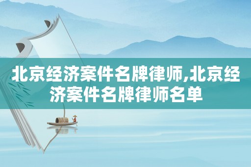 北京經(jīng)濟案件名牌律師,北京經(jīng)濟案件名牌律師名單