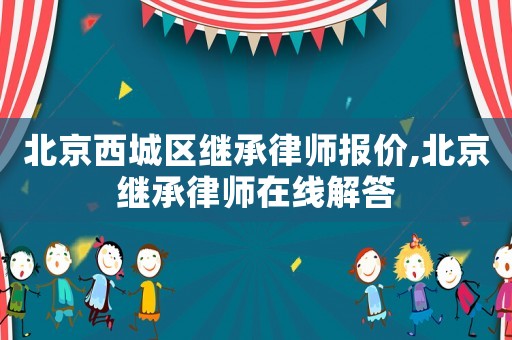 北京西城區(qū)繼承律師報(bào)價(jià),北京繼承律師在線解答